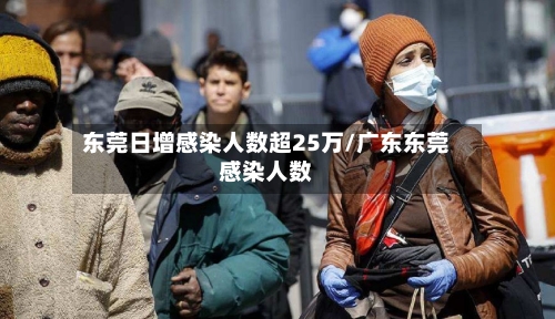 东莞日增感染人数超25万/广东东莞感染人数