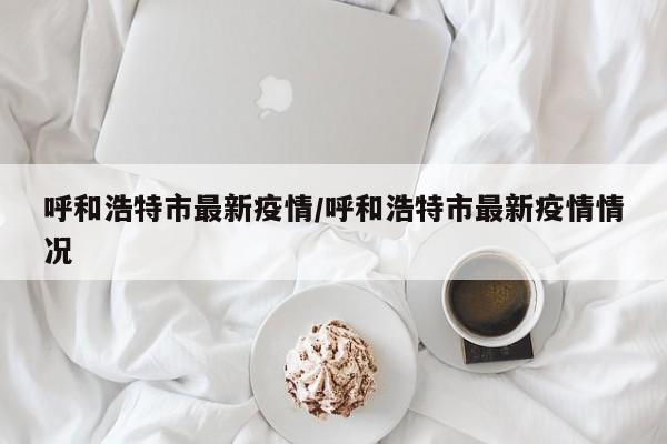 呼和浩特市最新疫情/呼和浩特市最新疫情情况