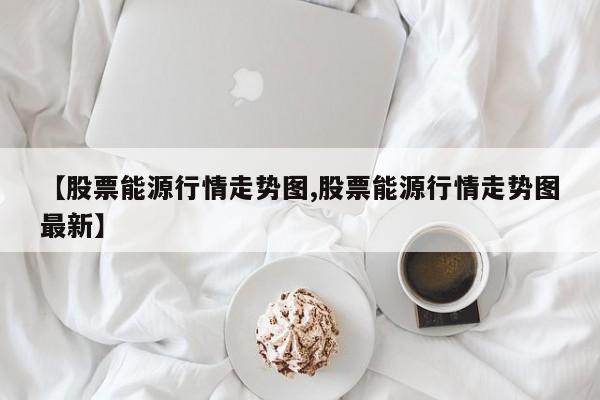 【股票能源行情走势图,股票能源行情走势图最新】