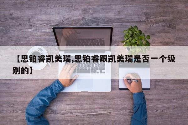 【思铂睿凯美瑞,思铂睿跟凯美瑞是否一个级别的】