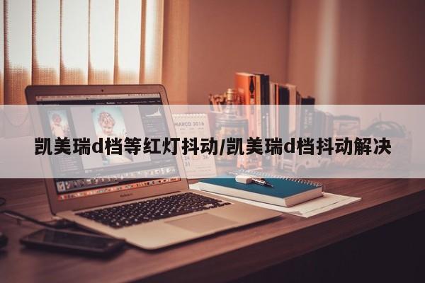 凯美瑞d档等红灯抖动/凯美瑞d档抖动解决