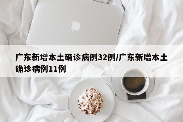广东新增本土确诊病例32例/广东新增本土确诊病例11例