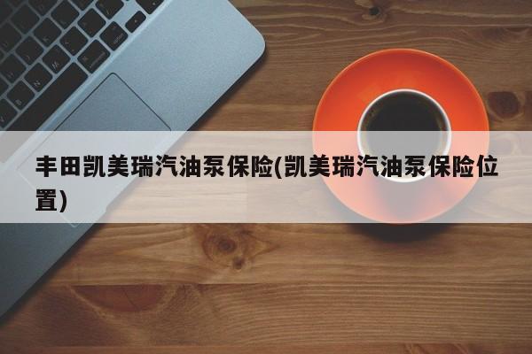 丰田凯美瑞汽油泵保险(凯美瑞汽油泵保险位置)