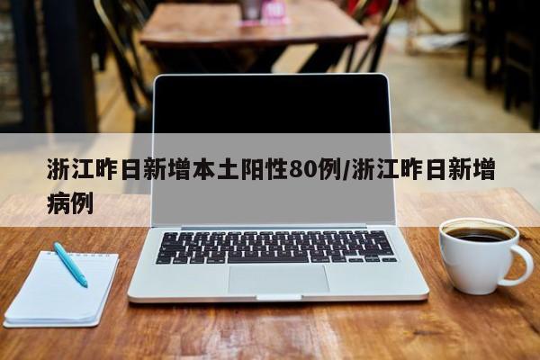 浙江昨日新增本土阳性80例/浙江昨日新增病例