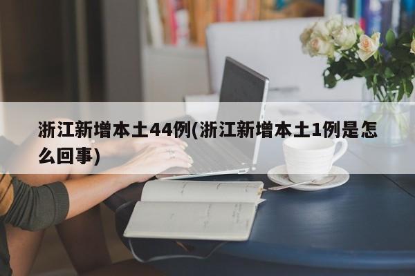 浙江新增本土44例(浙江新增本土1例是怎么回事)