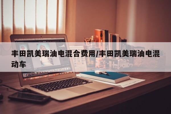 丰田凯美瑞油电混合费用/丰田凯美瑞油电混动车