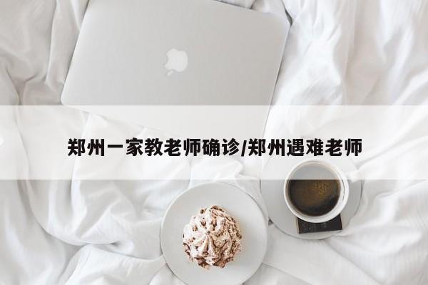 郑州一家教老师确诊/郑州遇难老师