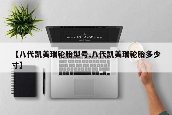 【八代凯美瑞轮胎型号,八代凯美瑞轮胎多少寸】