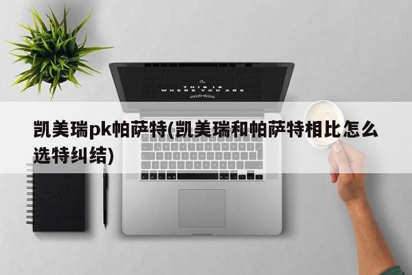 凯美瑞pk帕萨特(凯美瑞和帕萨特相比怎么选特纠结)