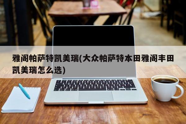 雅阁帕萨特凯美瑞(大众帕萨特本田雅阁丰田凯美瑞怎么选)