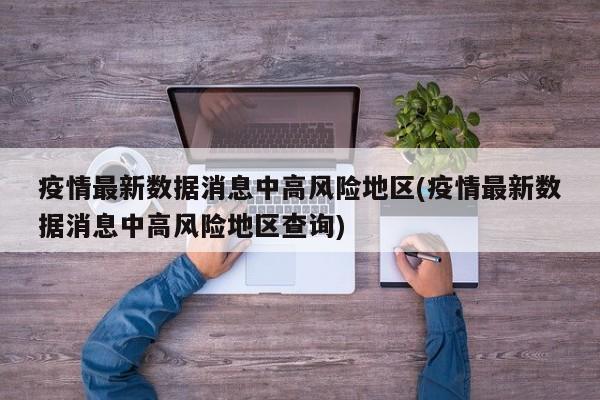 疫情最新数据消息中高风险地区(疫情最新数据消息中高风险地区查询)