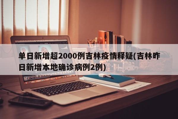 单日新增超2000例吉林疫情释疑(吉林昨日新增本地确诊病例2例)