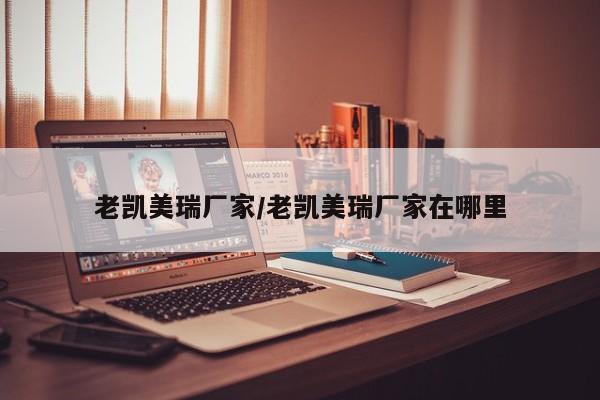 老凯美瑞厂家/老凯美瑞厂家在哪里