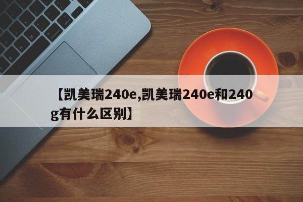 【凯美瑞240e,凯美瑞240e和240g有什么区别】