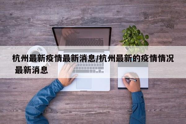 杭州最新疫情最新消息/杭州最新的疫情情况 最新消息
