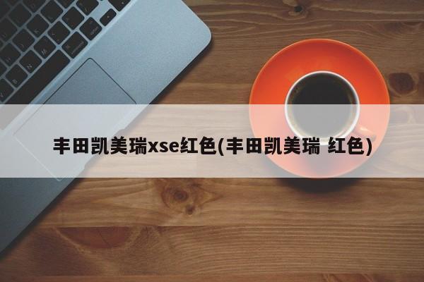 丰田凯美瑞xse红色(丰田凯美瑞 红色)